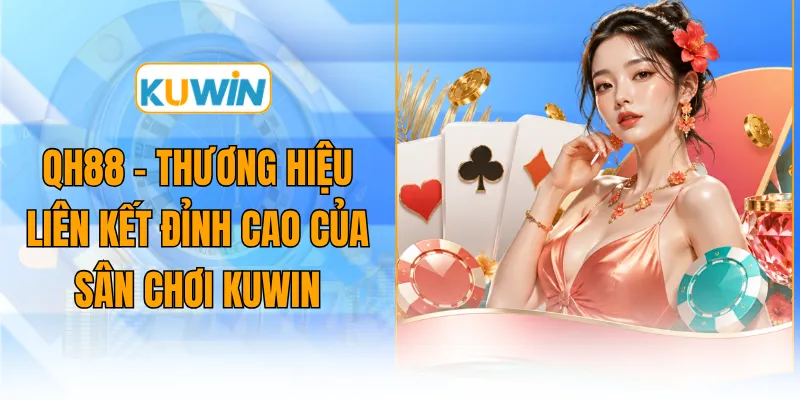 qh88 thuong hieu lien ket dinh cao cua san choi kuwin